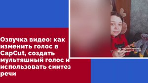 Озвучка видео: как изменить голос в CapCut, создать мультяшный голос и использовать синтез речи