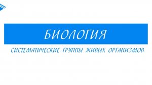 6 класс - Биология - Систематические группы живых организмов