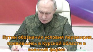 Путин обозначил условия перемирия, появившись в Курской области в военной форме