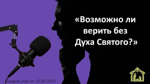 Бодрое утро 13.03.25 - «Возможно ли  верить без  Духа Святого?»