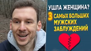 Ушла женщина? 3 самых больших мужских заблуждений