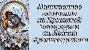 Молитвенное воззвание ко Пресвятой Богородице св.Иоанна Кронштадтского.