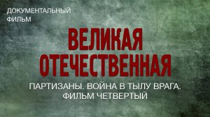 Великая Отечественная. Партизаны. Война в тылу врага. Фильм четвёртый