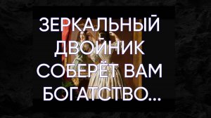 ЗЕРКАЛЬНЫЙ ДВОЙНИК СОБЕРЁТ ВАМ БОГАТСТВО…ДЛЯ ВСЕХ…