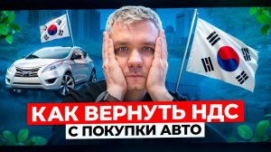 Цена авто с Кореи без посредников. Возврат НДС с покупки Авто. Как не остаться обманутым.