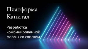 Платформа Капитал. Разработка комбинированной формы со списком