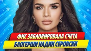 Новости Шоу-Бизнеса ★ ФНС заблокировала счета блогерши Надин Серовски