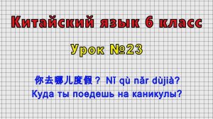 Китайский язык 6 класс (Урок№23 - 你去哪儿度假？ Nǐ qù nǎr dùjià? Куда ты поедешь на каникулы?)