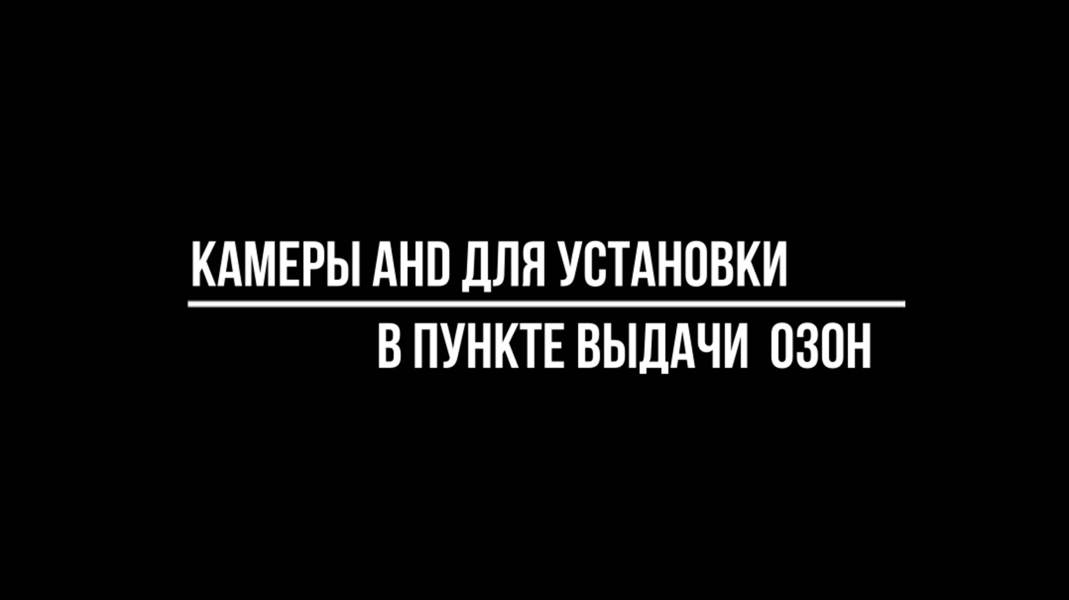 КАКИЕ ВЫБРАТЬ КАМЕРЫ формата AHD для УСТАНОВКИ В пункте выдачи заказов ОЗОН - Видео-МСК