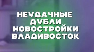Неудачные дубли НОВОСТРОЙКИ ВЛАДИВОСТОК