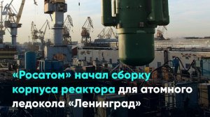 «Росатом» начал сборку корпуса реактора для атомного ледокола «Ленинград»