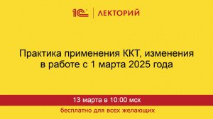 1С:Лекторий. 13.03.2025. Практика применения ККТ, изменения в работе с 1 марта 2025 года