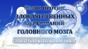 Сеанс против ЗЛОКАЧЕСТВЕННЫХ ОБРАЗОВАНИЙ ГОЛОВНОГО МОЗГА (Сеанс 25). Орис Орис