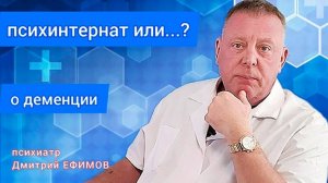 Отдавать дементного больного в психинтернат или оставлять дома. Мнение психиатра Дмитрия ЕФИМОВА