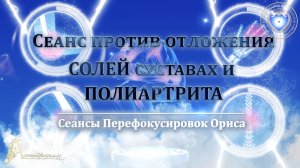 Сеанс против отложения СОЛЕЙ В СУСТАВАХ и ПОЛИАРТРИТА (Сеанс 65). Орис Орис