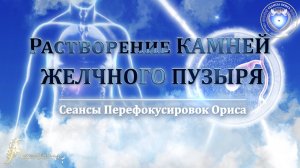 Растворение КАМНЕЙ ЖЕЛЧНОГО ПУЗЫРЯ (Сеанс 23). Орис Орис