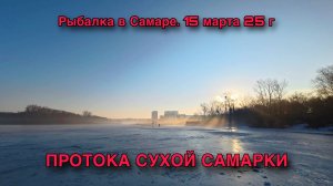 ЗИМНЯЯ РЫБАЛКА В САМАРЕ. 15 МАРТА 25 ГОДА. ПРОТОКА СУХОЙ САМАРКИ В РАЙОНЕ РЭБ.