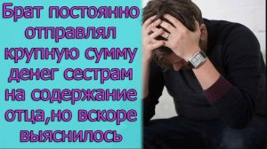 Брат постоянно отправлял крупную сумму денег сестрам на содержание отца, но вскоре выяснилось, что