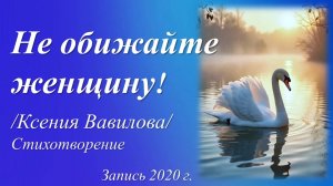 Не обижайте женщину /стихи Ксении Вавиловой. Запись 2020 г./