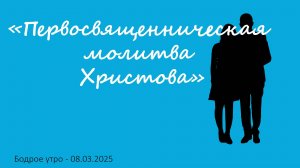 Бодрое утро 15.03.25 - «Первосвященническая молитва Христова»