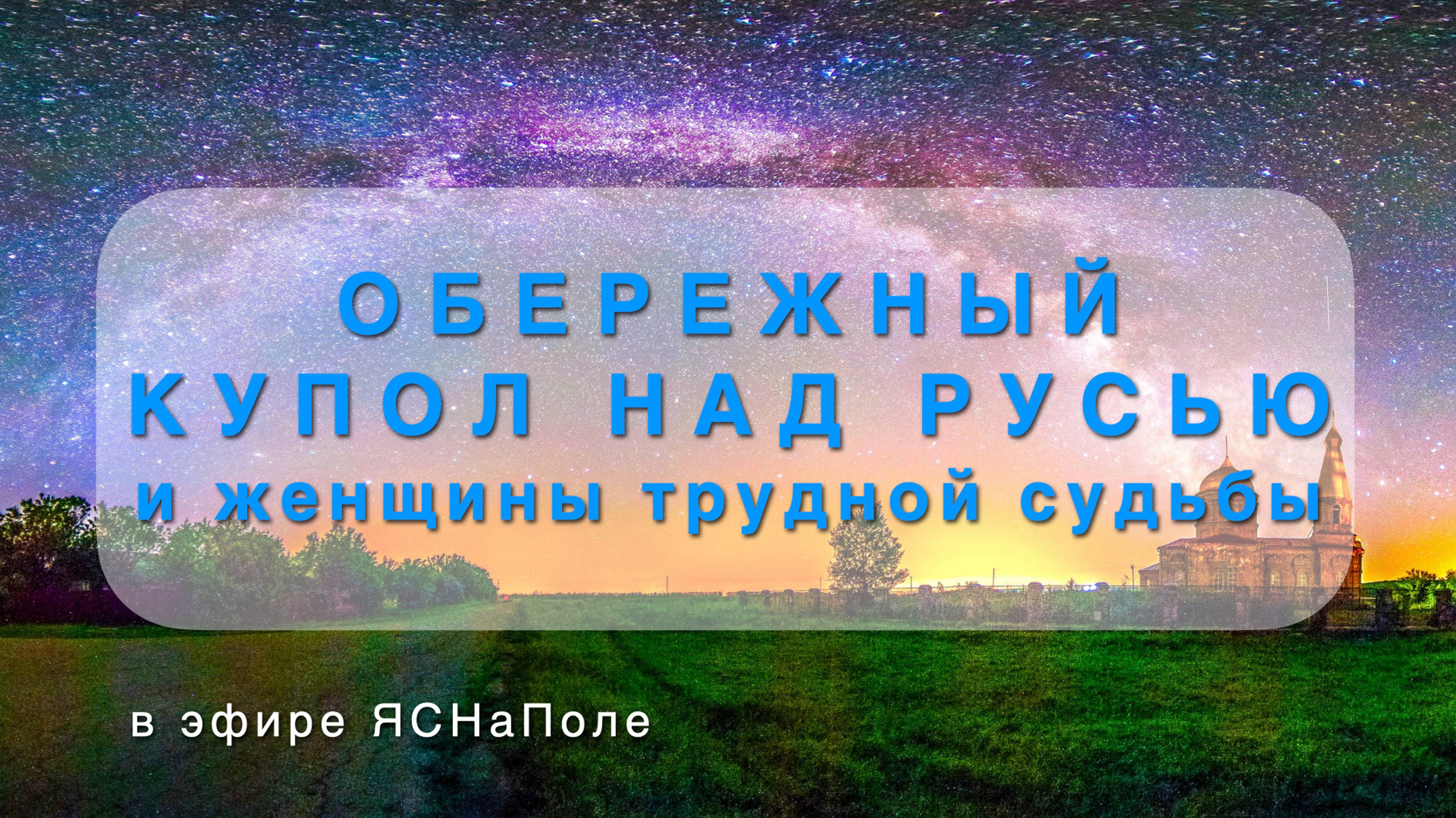 ОБЕРЕЖНЫЙ КУПОЛ НАД РУСЬЮ и женщины трудной судьбы 01.11.22