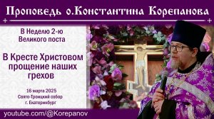 В Кресте Христовом прощение наших грехов. Проповедь священника Константина Корепанова (16.03.2025)