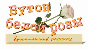 📗 "Бутон белой розы" ~ РАССКАЗ Христианский для ПОДРОСТКОВ👧🟢 АУДИОРАССКАЗ