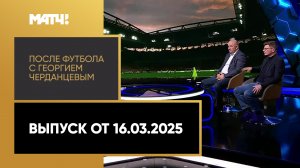 «После футбола с Георгием Черданцевым». Выпуск от 16.03.2025