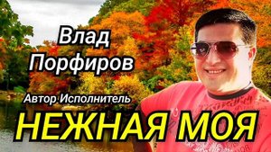 Влад Порфиров  НЕЖНАЯ МОЯ