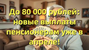 Доплаты пенсионерам весной 2025: до 80 000 рублей, новые выплаты к 9 Мая и индексация пенсий