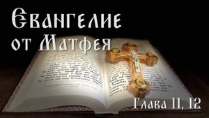 Евангелие от Матфея. Глава 11, 12.