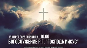 Богослужение Р.Г. " Господь Иисус " | 16 марта 2025