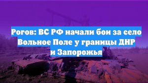 Рогов: ВС РФ начали бои за село Вольное Поле у границы ДНР и Запорожья