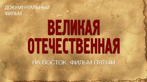 Великая Отечественная. На Восток. Фильм пятый