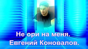 Не ори на меня. Евгений Коновалов.