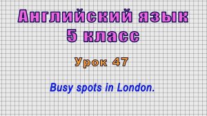 Английский язык 5 класс (Урок№47 - Busy spots in London.)