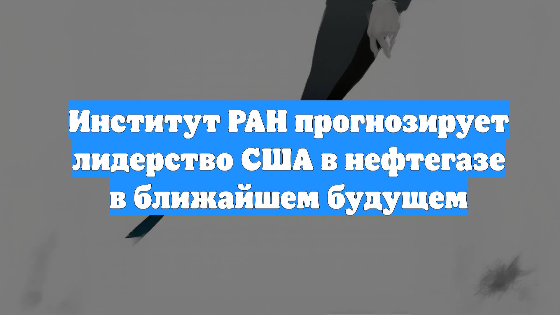Институт РАН прогнозирует лидерство США в нефтегазе в ближайшем будущем