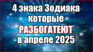 4 знака Зодиака, которые разбогатеют в апреле 2025 года