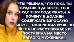 "Ты решила, что пока ты будешь в декрете, то я буду тебя содержать? А почему я должен содержать..."