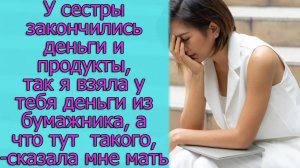 У сестры деньги закончились и продукты, так я взяла у тебя деньги из бумажника, а что тут такого