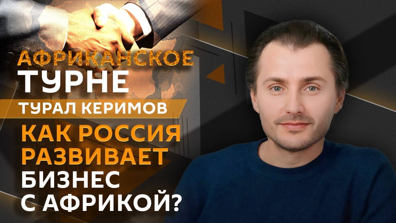 Турал Керимов. Как Россия развивает бизнес в Африке?