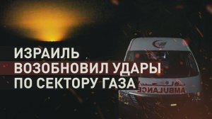 Массированный удар по сектору Газа: Израиль возобновил военную операцию против ХАМАС
