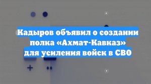 Кадыров объявил о создании полка «Ахмат-Кавказ» для усиления войск в СВО