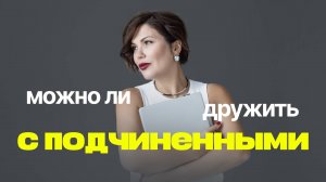 МОЖНО ЛИ ДРУЖИТЬ С ПОДЧИНЕННЫМИ?