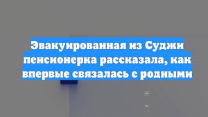 Эвакуированная из Суджи пенсионерка рассказала, как впервые связалась с родными