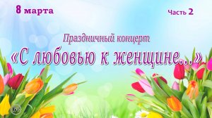 Праздничный концерт "С любовью к женщине...", часть 2