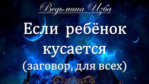 ЕСЛИ РЕБЁНОК КУСАЕТСЯ…ЗАГОВОР ДЛЯ ВСЕХ… Инга Хосроева ВЕДЬМИНА ИЗБА