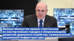 Михаил Мишустин провел стратсессию по мастер-планам городов и опережающему развитию