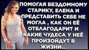 Помогая бездомному старику, Елена и представить себе не могла, как он её отблагодарит и какие чудеса