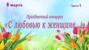 Праздничный концерт "С любовью к женщине...", часть 1
